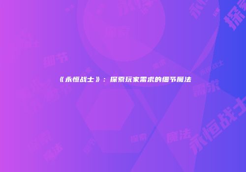 《永恒战士》：探索玩家需求的细节魔法