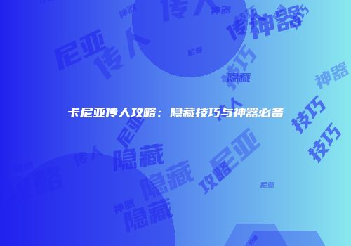 卡尼亚传人攻略：隐藏技巧与神器必备