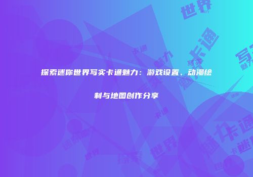 探索迷你世界写实卡通魅力：游戏设置、动漫绘制与地图创作分享