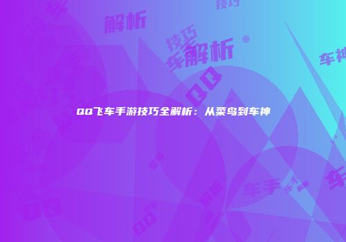 QQ飞车手游技巧全解析：从菜鸟到车神