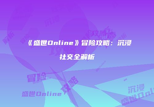 《盛世Online》冒险攻略：沉浸社交全解析