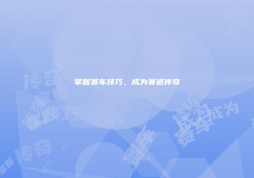 掌握赛车技巧，成为赛道传奇