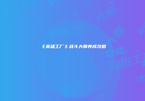 《英雄工厂》战斗大师养成攻略