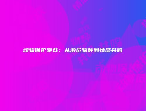 动物保护游戏:从濒危物种到情感共鸣