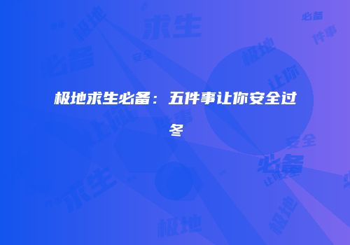 极地求生必备:五件事让你安全过冬