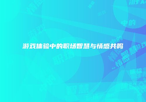 游戏体验中的职场智慧与情感共鸣