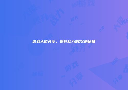 游戏大佬分享:提升战力30%的秘籍