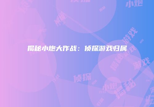 揭秘小炮大作战：侦探游戏归属