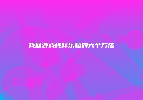 找回游戏纯粹乐趣的六个方法