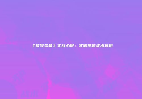 《信号装备》实战心得：武器技能战术攻略