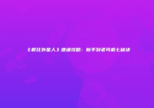 《疯狂外星人》速通攻略：新手到老司机七秘诀
