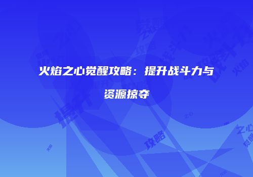 火焰之心觉醒攻略:提升战斗力与资源掠夺