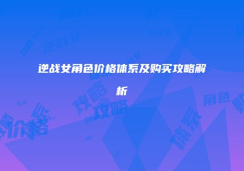逆战女角色价格体系及购买攻略解析