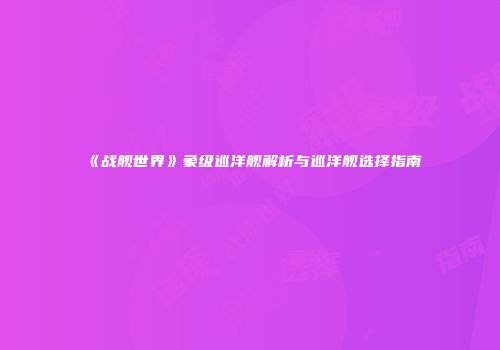 《战舰世界》象级巡洋舰解析与巡洋舰选择指南