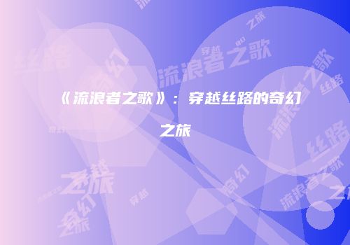 《流浪者之歌》：穿越丝路的奇幻之旅