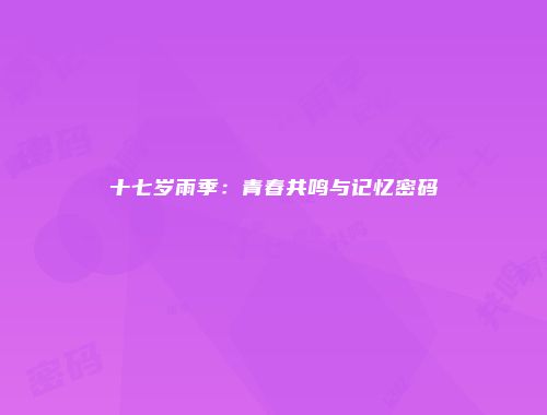 十七岁雨季：青春共鸣与记忆密码