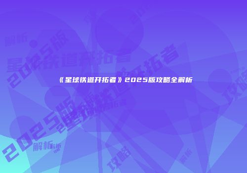 《星球铁道开拓者》2025版攻略全解析