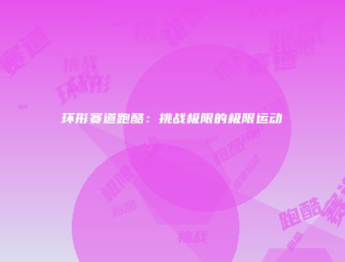 环形赛道跑酷：挑战极限的极限运动