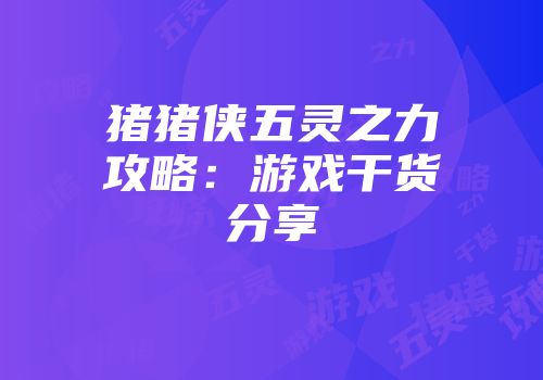 猪猪侠五灵之力攻略：游戏干货分享