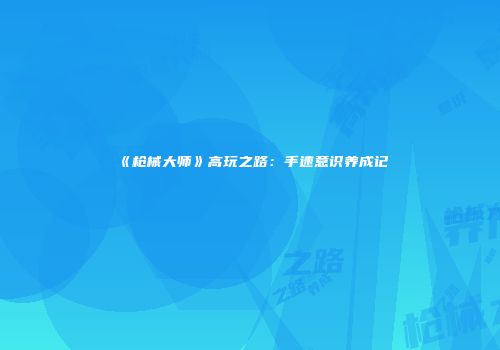 《枪械大师》高玩之路：手速意识养成记