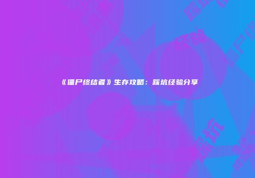 《僵尸终结者》生存攻略：踩坑经验分享