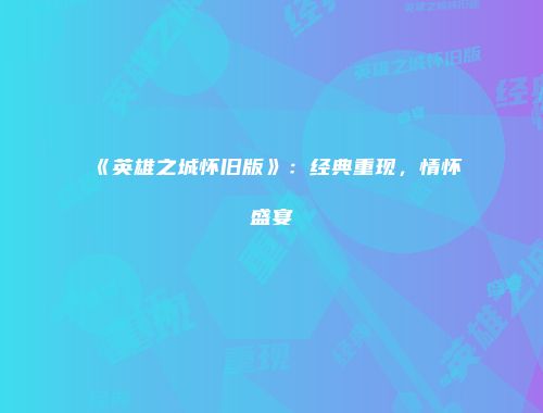 《英雄之城怀旧版》：经典重现，情怀盛宴