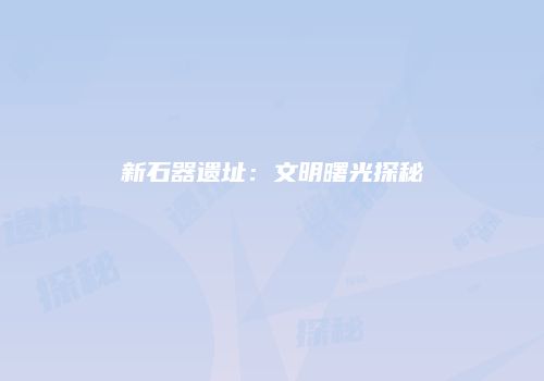 新石器遗址：文明曙光探秘