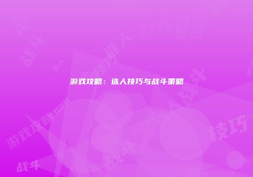 游戏攻略：选人技巧与战斗策略