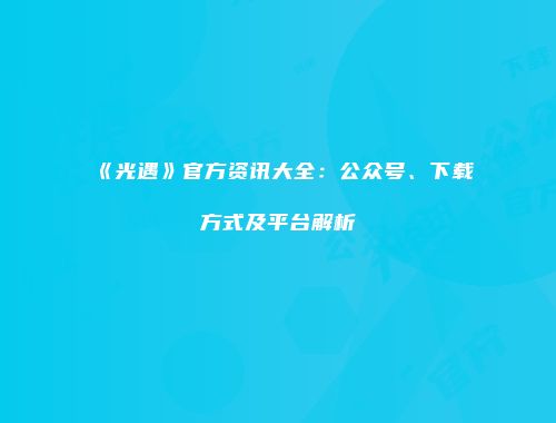 《光遇》官方资讯大全：公众号、下载方式及平台解析