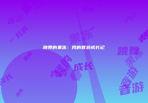 跳舞的果冻：我的音游成长记