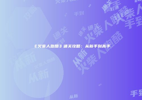 《火柴人跑酷》通关攻略：从新手到高手
