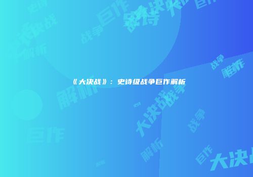 《大决战》：史诗级战争巨作解析