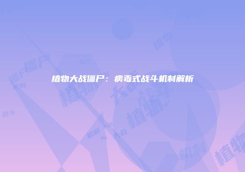 植物大战僵尸：病毒式战斗机制解析