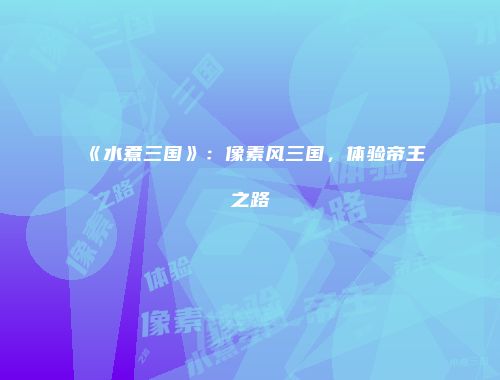《水煮三国》：像素风三国，体验帝王之路