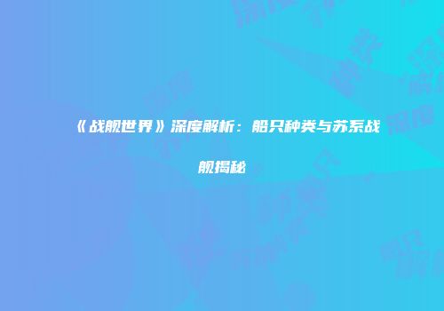 《战舰世界》深度解析:船只种类与苏系战舰揭秘