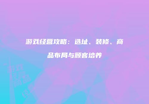 游戏经营攻略：选址、装修、商品布局与顾客培养