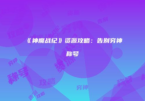 《神魔战纪》资源攻略：告别穷神称号