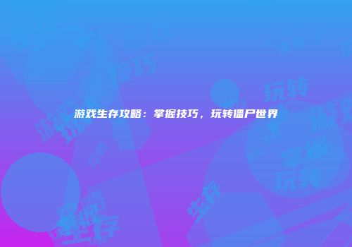 游戏生存攻略：掌握技巧，玩转僵尸世界