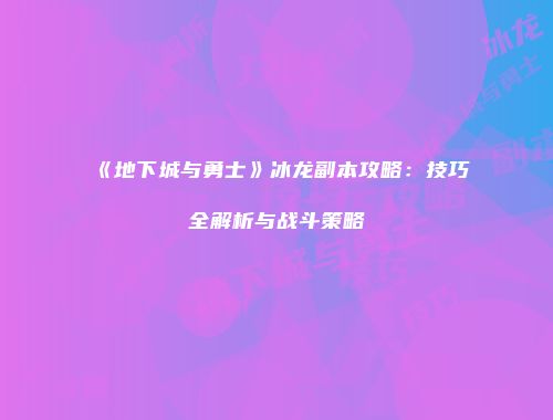 《地下城与勇士》冰龙副本攻略：技巧全解析与战斗策略