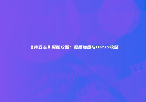 《青云志》探秘攻略：隐藏地图与BOSS攻略