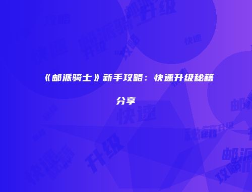 《邮派骑士》新手攻略：快速升级秘籍分享