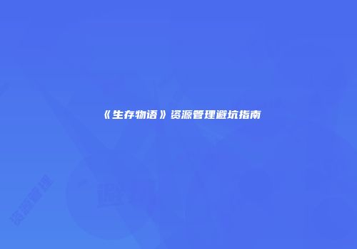 《生存物语》资源管理避坑指南