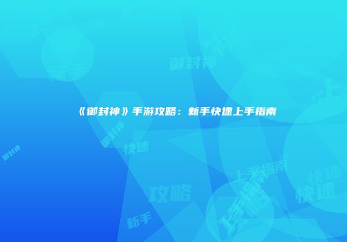 《御封神》手游攻略：新手快速上手指南