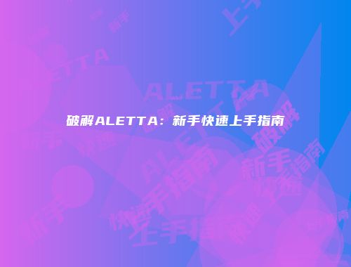 破解ALETTA：新手快速上手指南