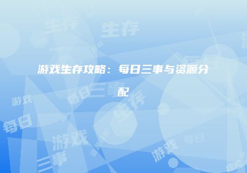 游戏生存攻略：每日三事与资源分配