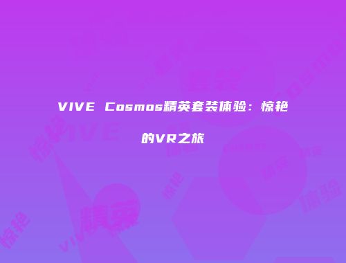 VIVE Cosmos精英套装体验：惊艳的VR之旅