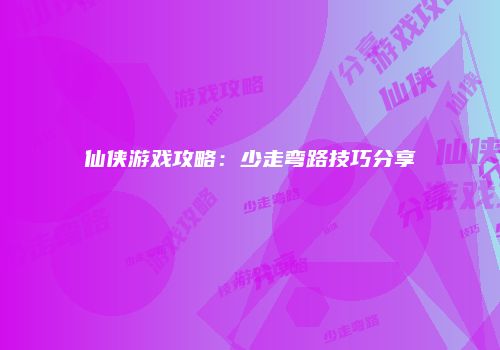 仙侠游戏攻略：少走弯路技巧分享