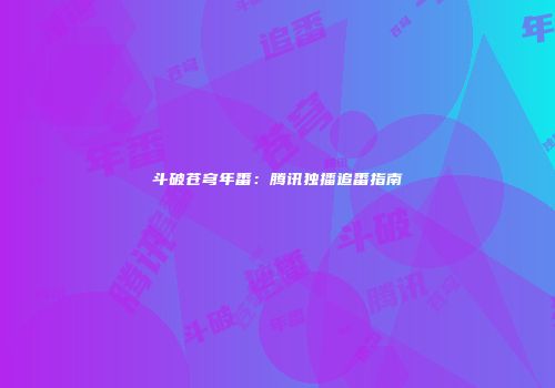 斗破苍穹年番：腾讯独播追番指南