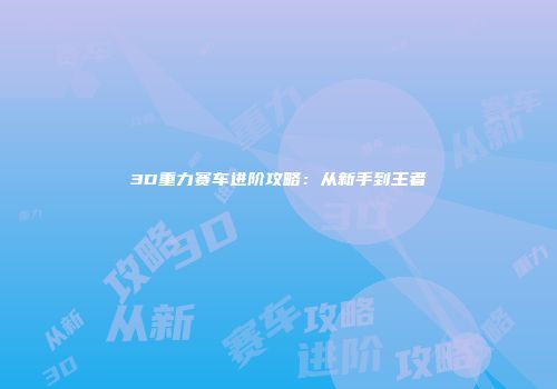 3D重力赛车进阶攻略：从新手到王者