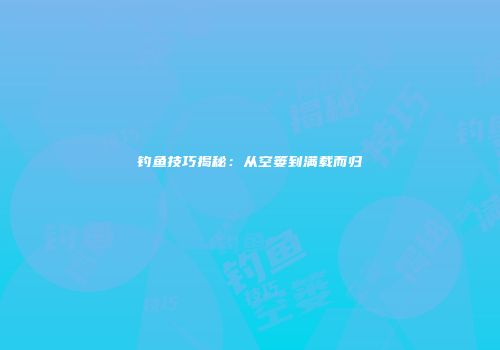 钓鱼技巧揭秘：从空篓到满载而归